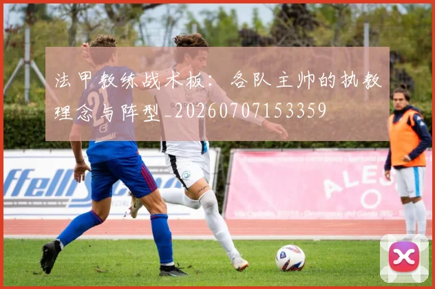 法甲教练战术板：各队主帅的执教理念与阵型_20260707153359