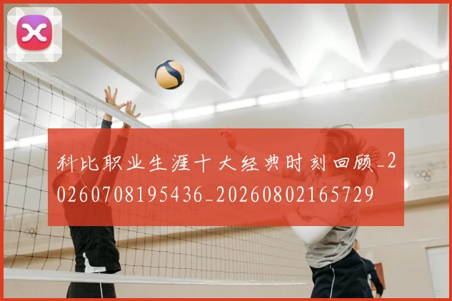 科比职业生涯十大经典时刻回顾_20260708195436_20260802165729