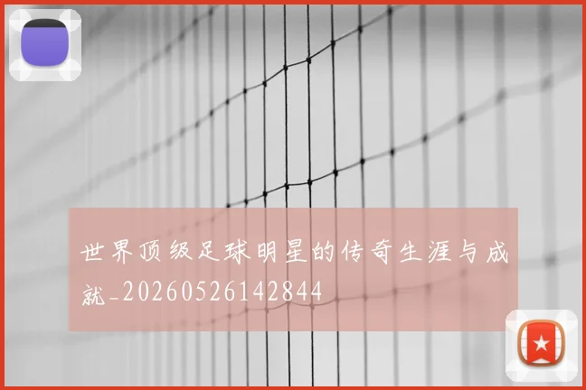 世界顶级足球明星的传奇生涯与成就_20260526142844