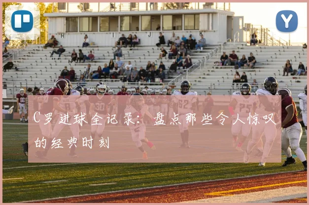 C罗进球全记录：盘点那些令人惊叹的经典时刻