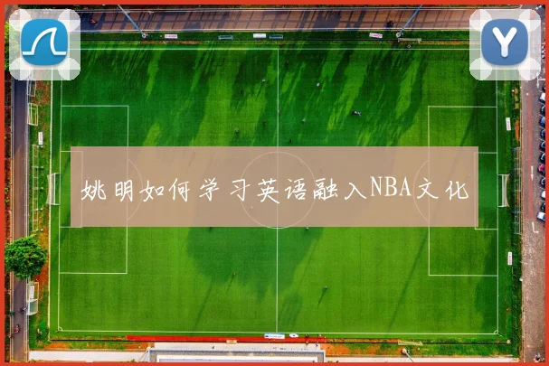 姚明如何学习英语融入NBA文化