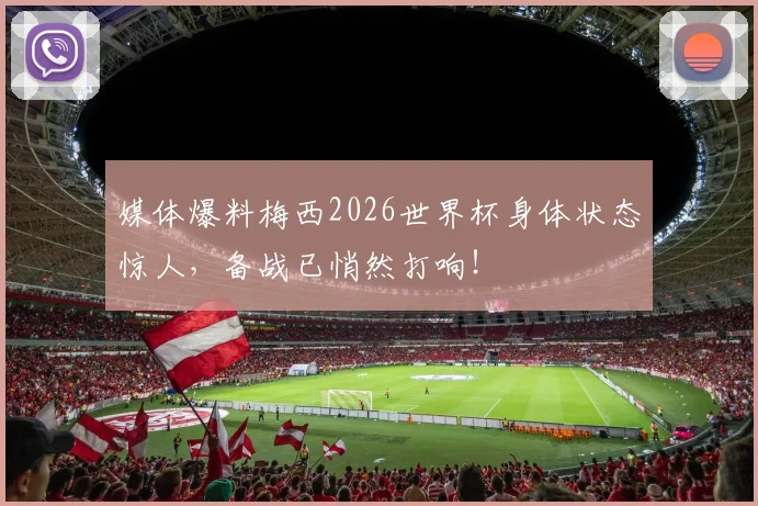 媒体爆料梅西2026世界杯身体状态惊人，备战已悄然打响！