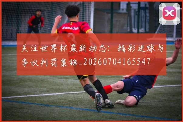 关注世界杯最新动态：精彩进球与争议判罚集锦_20260704165547