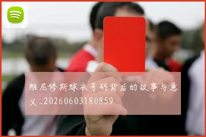 维尼修斯球衣号码背后的故事与意义_20260603180859