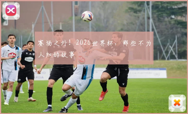 赛场之外！2026世界杯，那些不为人知的故事