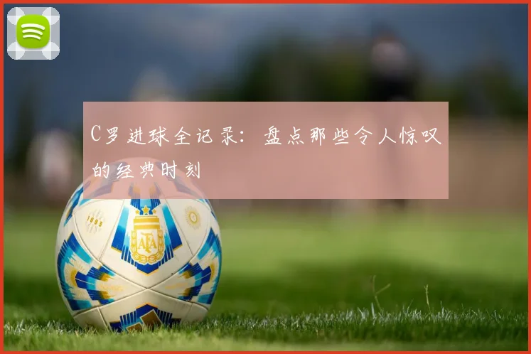 C罗进球全记录：盘点那些令人惊叹的经典时刻