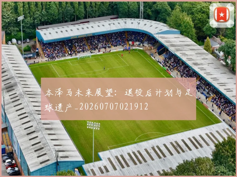 本泽马未来展望:退役后计划与足球遗产_20260707021912