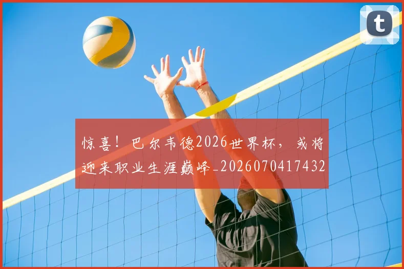 惊喜！巴尔韦德2026世界杯，或将迎来职业生涯巅峰_20260704174320_20260723172838