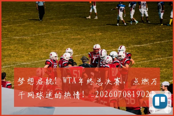 梦想启航！WTA年终总决赛，点燃万千网球迷的热情！_20260708190245_20260731183003