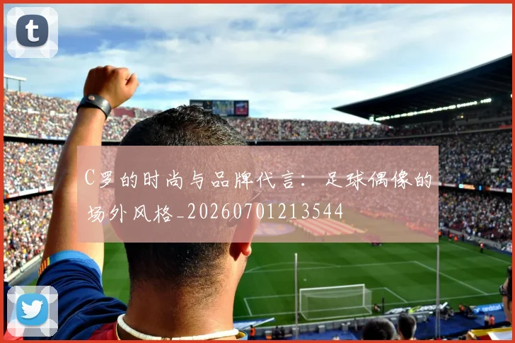 C罗的时尚与品牌代言：足球偶像的场外风格_20260701213544
