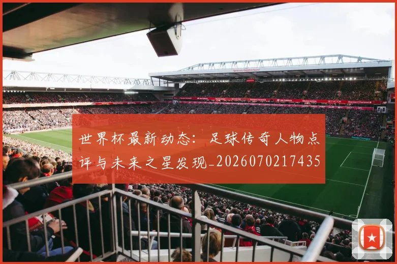 世界杯最新动态：足球传奇人物点评与未来之星发现_20260702174353_20260715191630