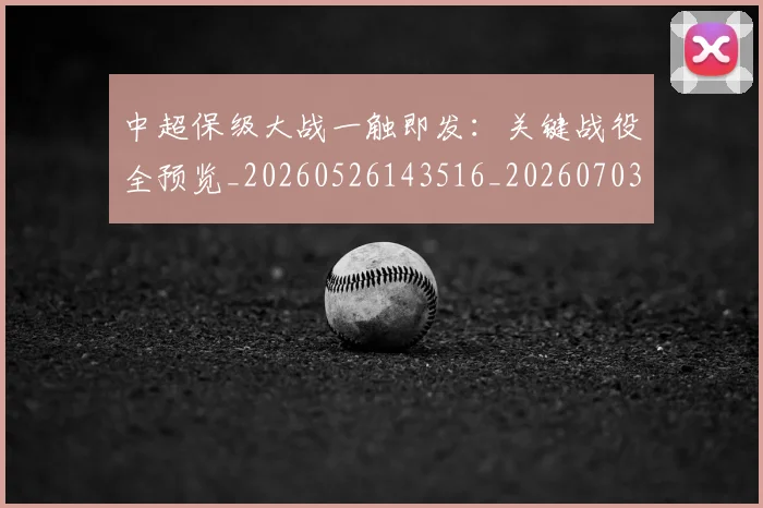 中超保级大战一触即发：关键战役全预览_20260526143516_20260703203612_20260717235015
