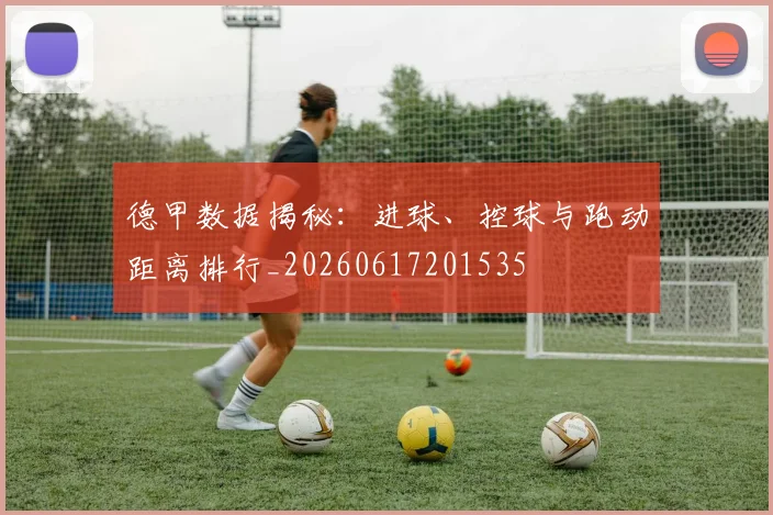 德甲数据揭秘:进球、控球与跑动距离排行_20260617201535