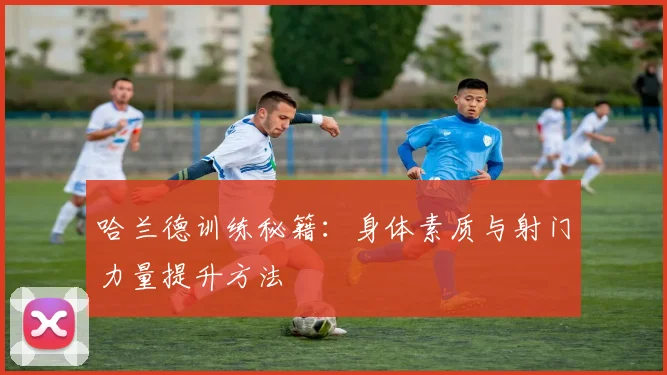 哈兰德训练秘籍：身体素质与射门力量提升方法