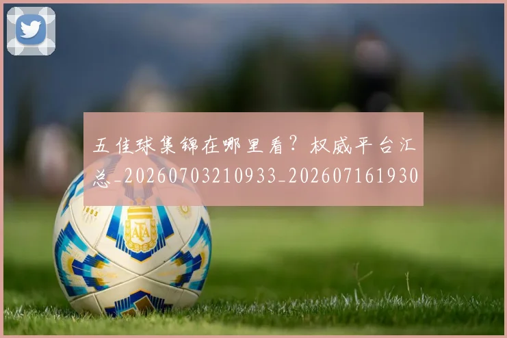 五佳球集锦在哪里看？权威平台汇总_20260703210933_20260716193049