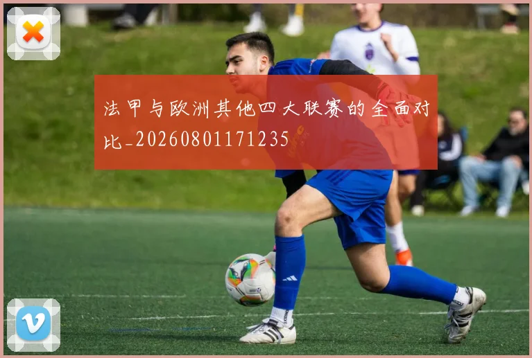 法甲与欧洲其他四大联赛的全面对比_20260801171235