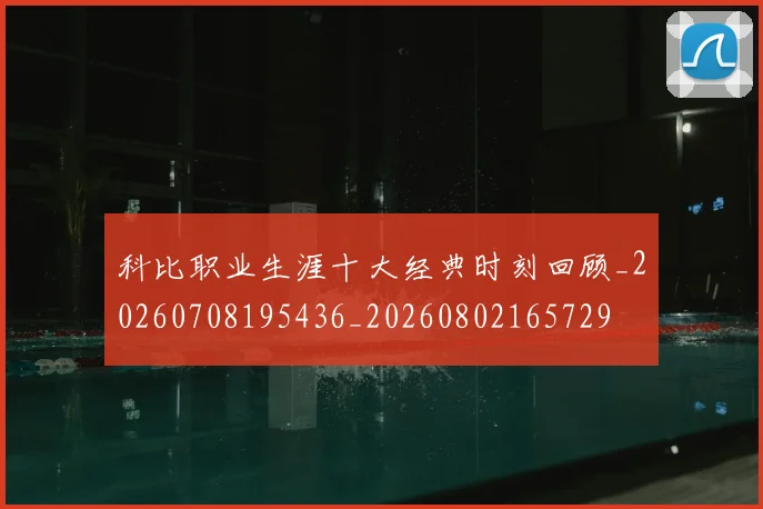 科比职业生涯十大经典时刻回顾_20260708195436_20260802165729