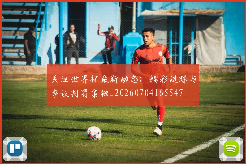关注世界杯最新动态:精彩进球与争议判罚集锦_20260704165547