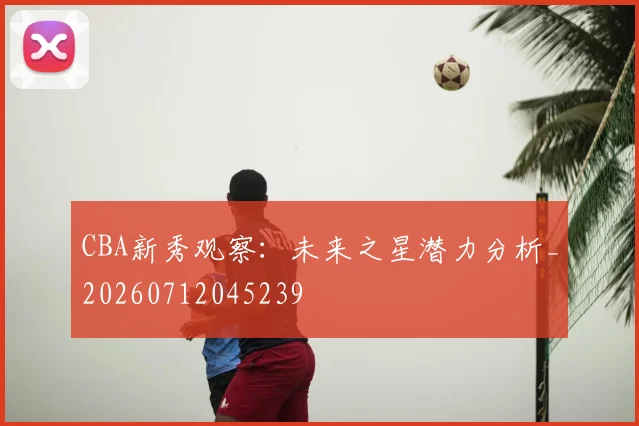 CBA新秀观察:未来之星潜力分析_20260712045239