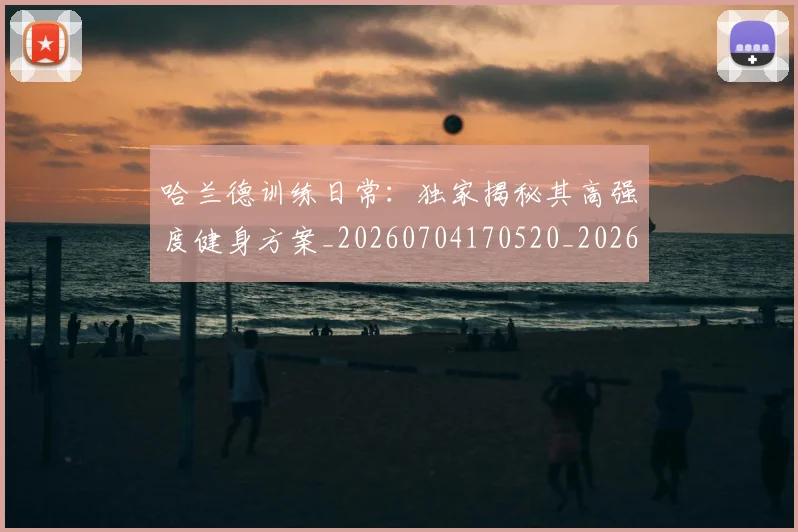哈兰德训练日常:独家揭秘其高强度健身方案_20260704170520_20260719160257