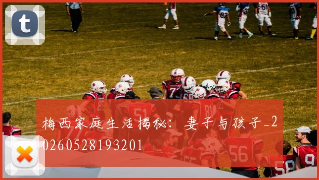 梅西家庭生活揭秘：妻子与孩子_20260528193201