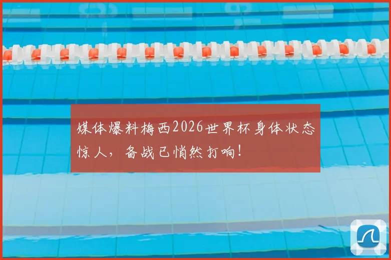 媒体爆料梅西2026世界杯身体状态惊人,备战已悄然打响!