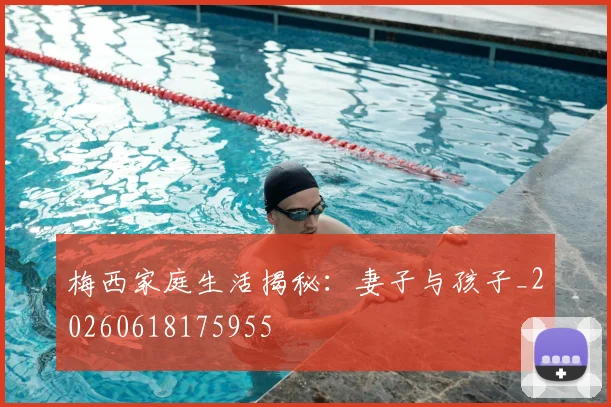 梅西家庭生活揭秘：妻子与孩子_20260618175955
