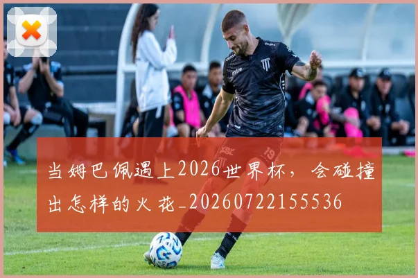 当姆巴佩遇上2026世界杯，会碰撞出怎样的火花_20260722155536