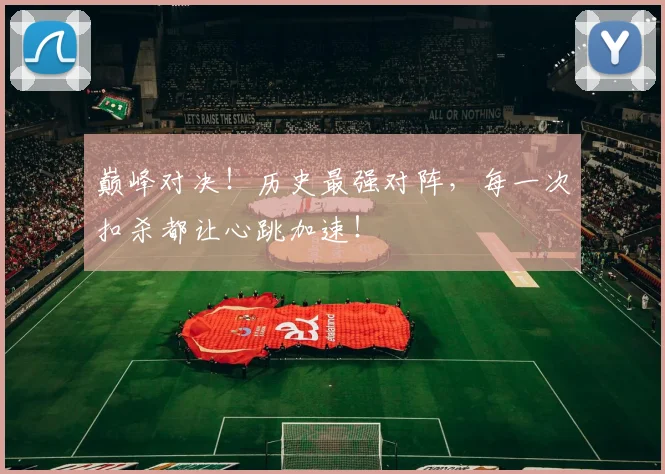 巅峰对决！历史最强对阵，每一次扣杀都让心跳加速！