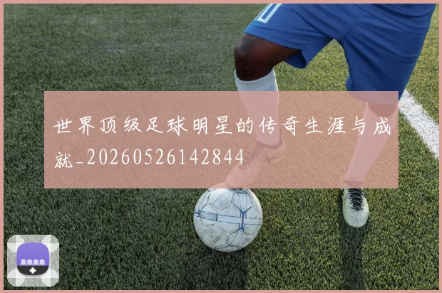 世界顶级足球明星的传奇生涯与成就_20260526142844