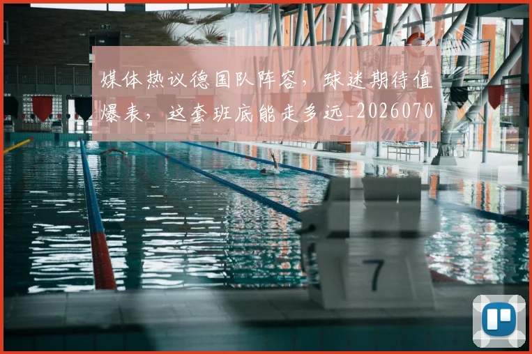 媒体热议德国队阵容,球迷期待值爆表,这套班底能走多远_20260703233144_20260720192617