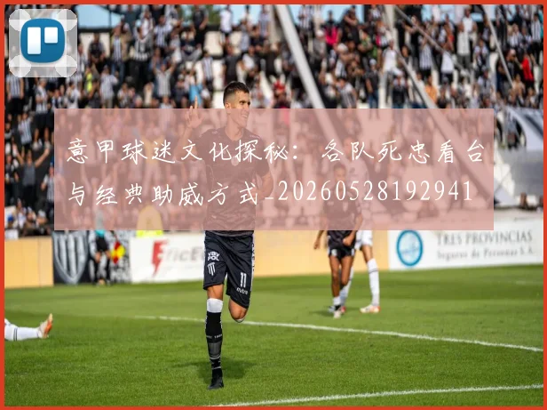 意甲球迷文化探秘:各队死忠看台与经典助威方式_20260528192941