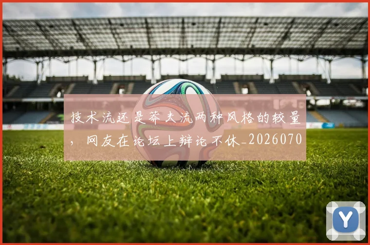 技术流还是莽夫流两种风格的较量，网友在论坛上辩论不休_20260707014337