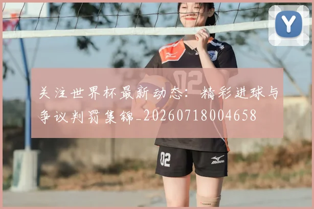 关注世界杯最新动态：精彩进球与争议判罚集锦_20260718004658