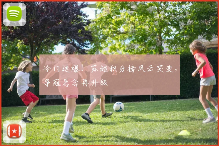 冷门迭爆！苏超积分榜风云突变，争冠悬念再升级