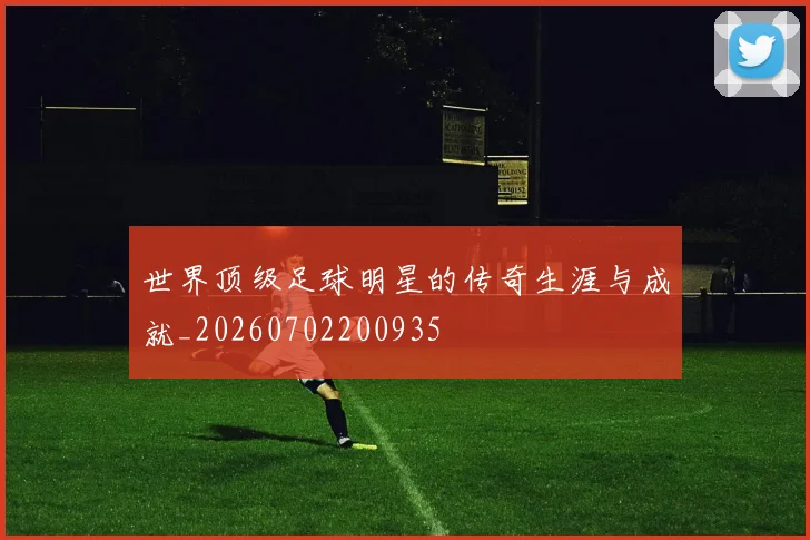世界顶级足球明星的传奇生涯与成就_20260702200935