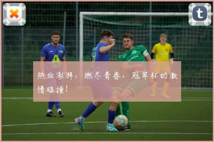 热血澎湃，燃尽青春，冠军杯的激情碰撞！