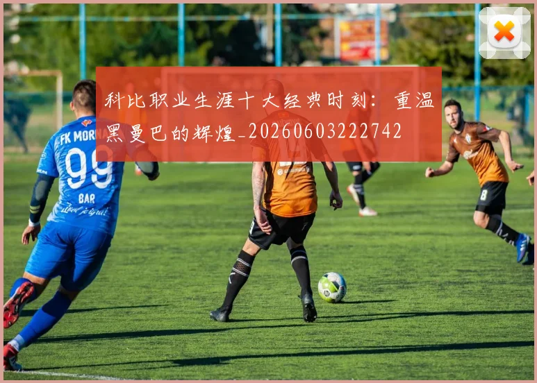 科比职业生涯十大经典时刻:重温黑曼巴的辉煌_20260603222742