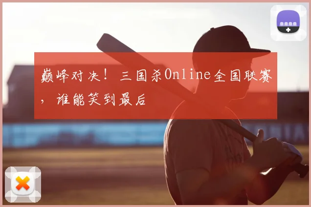 巅峰对决！三国杀Online全国联赛，谁能笑到最后
