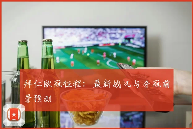 拜仁欧冠征程：最新战况与夺冠前景预测