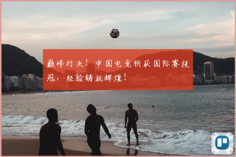 巅峰对决！中国电竞斩获国际赛桂冠，经验铸就辉煌！