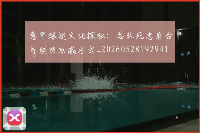 意甲球迷文化探秘:各队死忠看台与经典助威方式_20260528192941