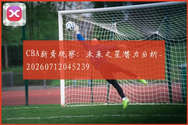 CBA新秀观察：未来之星潜力分析_20260712045239
