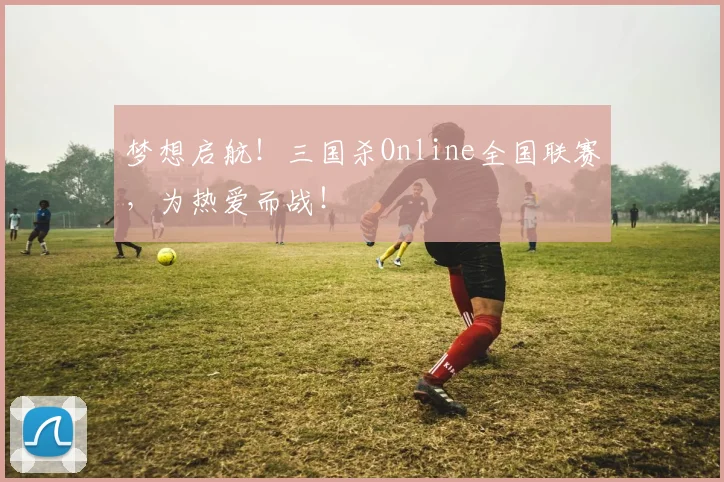 梦想启航！三国杀Online全国联赛，为热爱而战！
