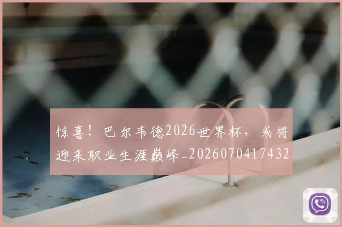 惊喜！巴尔韦德2026世界杯，或将迎来职业生涯巅峰_20260704174320_20260723172838