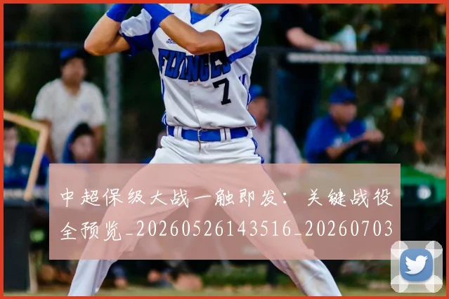 中超保级大战一触即发：关键战役全预览_20260526143516_20260703203612_20260717235015