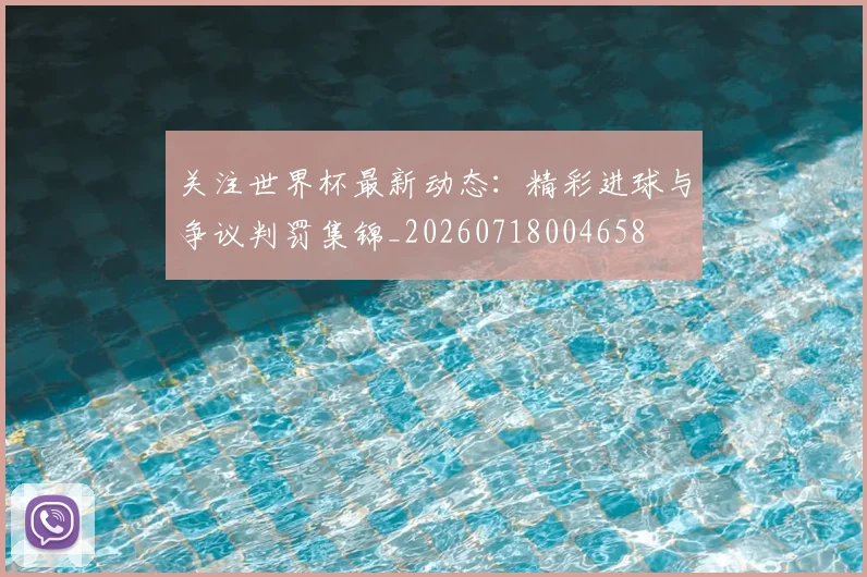 关注世界杯最新动态：精彩进球与争议判罚集锦_20260718004658
