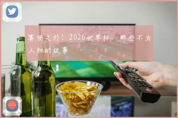 赛场之外！2026世界杯，那些不为人知的故事