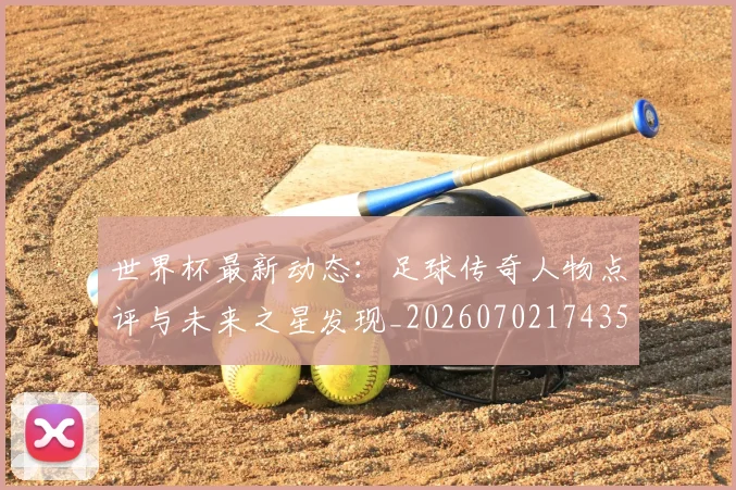 世界杯最新动态：足球传奇人物点评与未来之星发现_20260702174353_20260715191630