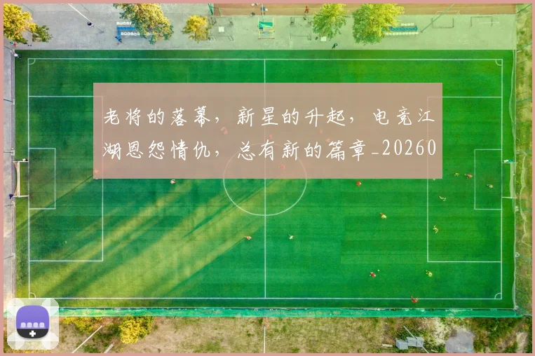 老将的落幕，新星的升起，电竞江湖恩怨情仇，总有新的篇章_20260710004048_20260803143810